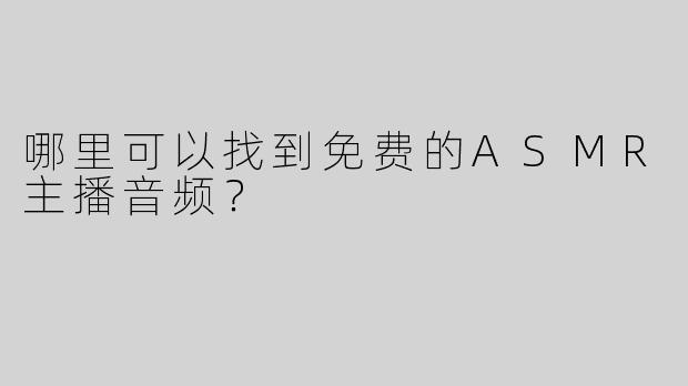 哪里可以找到免费的ASMR主播音频？