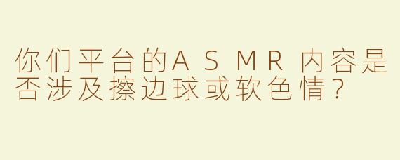 你们平台的ASMR内容是否涉及擦边球或软色情？