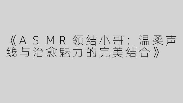 《ASMR领结小哥：温柔声线与治愈魅力的完美结合》