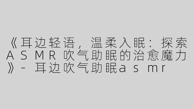 《耳边轻语，温柔入眠：探索ASMR吹气助眠的治愈魔力》-耳边吹气助眠asmr