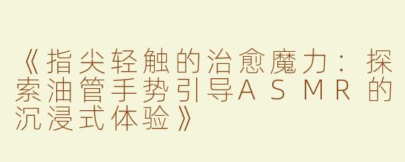 《指尖轻触的治愈魔力：探索油管手势引导ASMR的沉浸式体验》