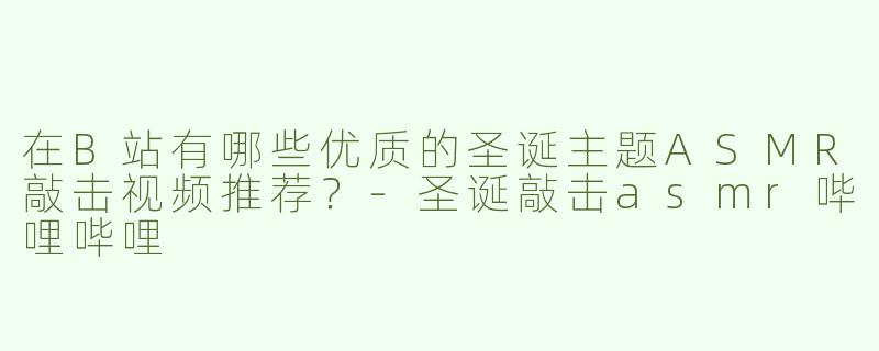 在B站有哪些优质的圣诞主题ASMR敲击视频推荐？-圣诞敲击asmr哔哩哔哩