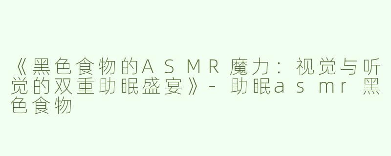 《黑色食物的ASMR魔力：视觉与听觉的双重助眠盛宴》