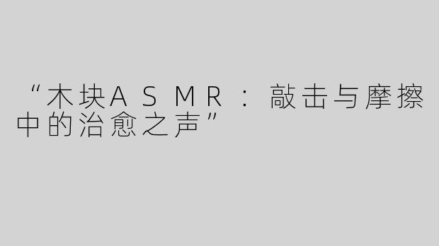 “木块ASMR：敲击与摩擦中的治愈之声”