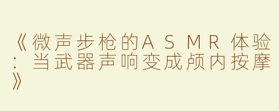 《微声步枪的ASMR体验：当武器声响变成颅内按摩》