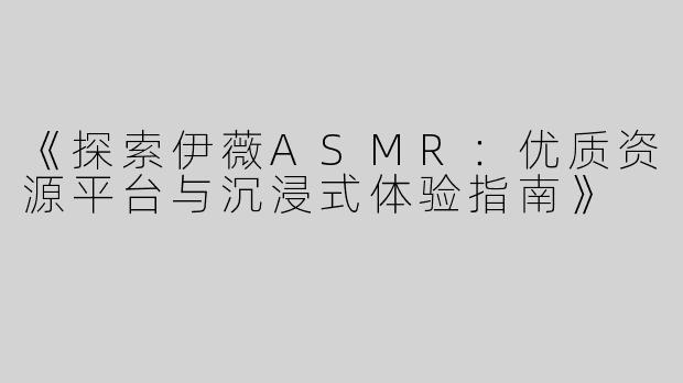 《探索伊薇ASMR：优质资源平台与沉浸式体验指南》