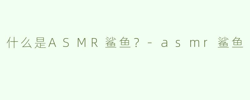 什么是ASMR鲨鱼？
