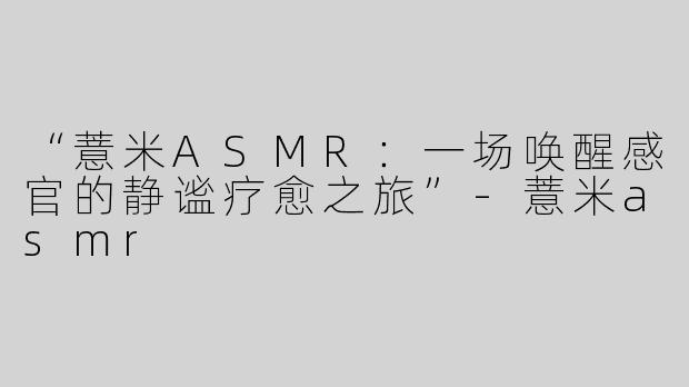 “薏米ASMR：一场唤醒感官的静谧疗愈之旅”-薏米asmr