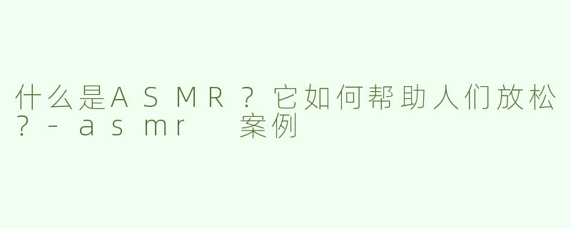 什么是ASMR？它如何帮助人们放松？-asmr 案例