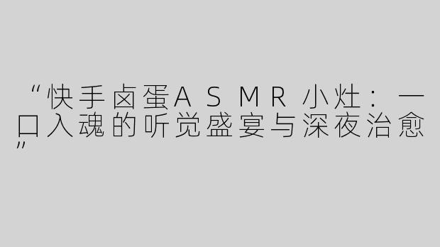 “快手卤蛋ASMR小灶：一口入魂的听觉盛宴与深夜治愈”