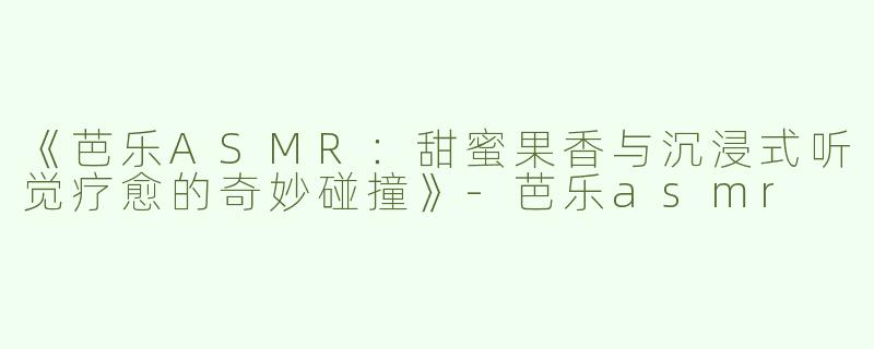 《芭乐ASMR：甜蜜果香与沉浸式听觉疗愈的奇妙碰撞》