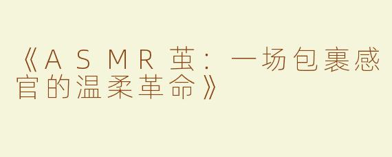 《ASMR茧：一场包裹感官的温柔革命》