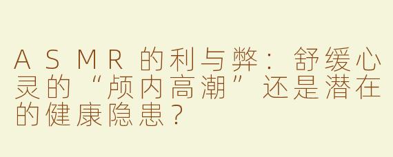 ASMR的利与弊：舒缓心灵的“颅内高潮”还是潜在的健康隐患？
