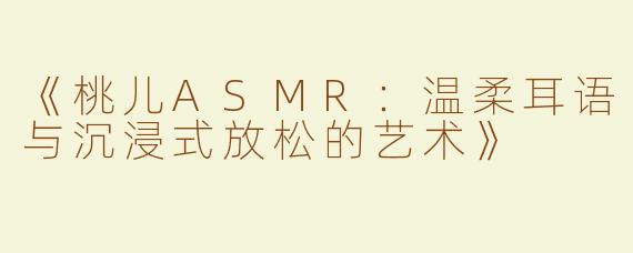 《桃儿ASMR：温柔耳语与沉浸式放松的艺术》