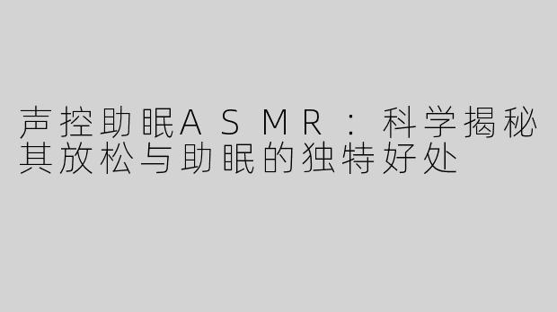 声控助眠ASMR：科学揭秘其放松与助眠的独特好处