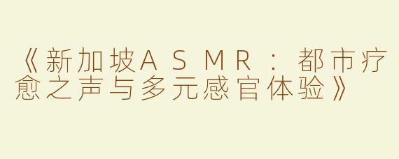 《新加坡ASMR：都市疗愈之声与多元感官体验》