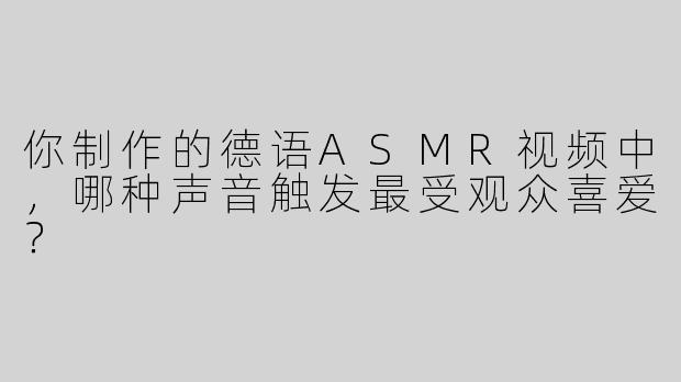 你制作的德语ASMR视频中，哪种声音触发最受观众喜爱？