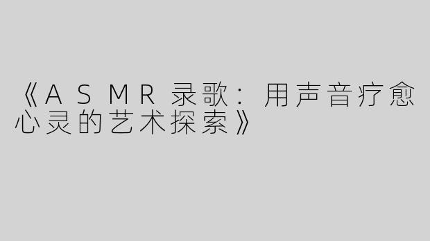 《ASMR录歌：用声音疗愈心灵的艺术探索》