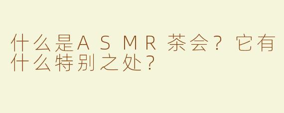 什么是ASMR茶会？它有什么特别之处？