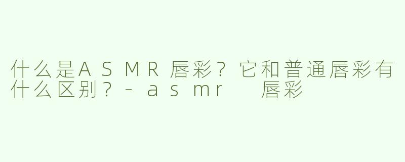 什么是ASMR唇彩？它和普通唇彩有什么区别？