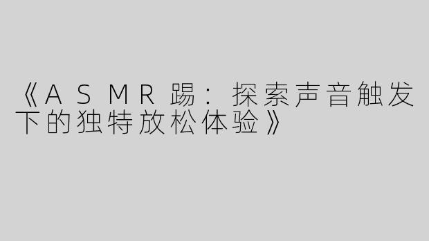 《ASMR踢：探索声音触发下的独特放松体验》