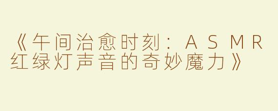 《午间治愈时刻：ASMR红绿灯声音的奇妙魔力》