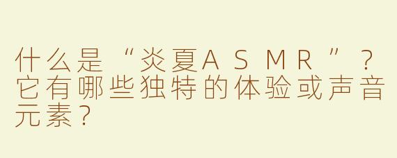 什么是“炎夏ASMR”？它有哪些独特的体验或声音元素？