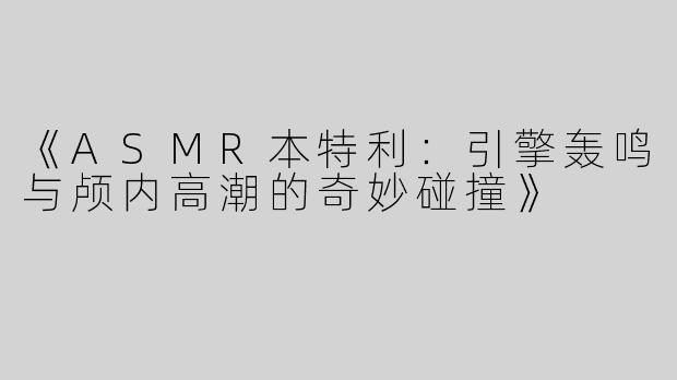 《ASMR本特利：引擎轰鸣与颅内高潮的奇妙碰撞》