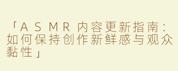 「ASMR内容更新指南：如何保持创作新鲜感与观众黏性」