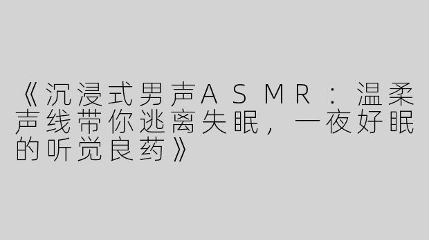 《沉浸式男声ASMR：温柔声线带你逃离失眠，一夜好眠的听觉良药》