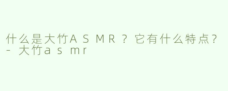 什么是大竹ASMR？它有什么特点？-大竹asmr