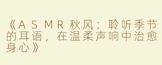 《ASMR秋风：聆听季节的耳语，在温柔声响中治愈身心》