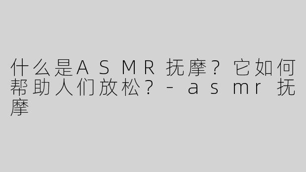 什么是ASMR抚摩？它如何帮助人们放松？