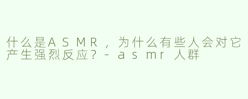 什么是ASMR，为什么有些人会对它产生强烈反应？-asmr人群