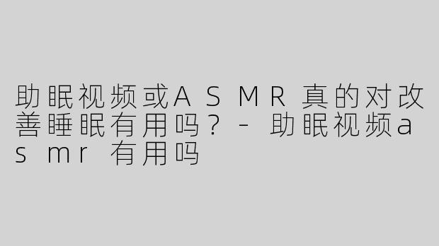 助眠视频或ASMR真的对改善睡眠有用吗？