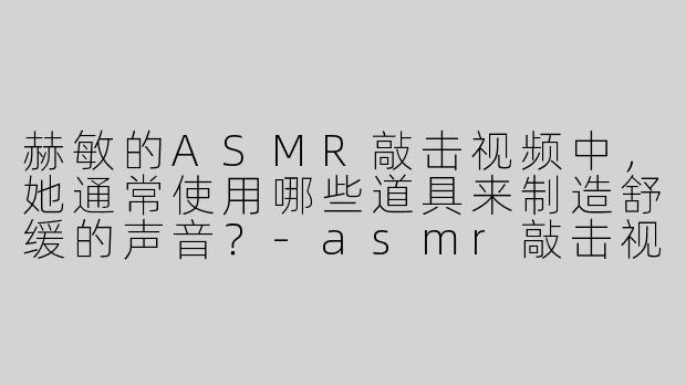 赫敏的ASMR敲击视频中，她通常使用哪些道具来制造舒缓的声音？-asmr敲击视频赫敏
