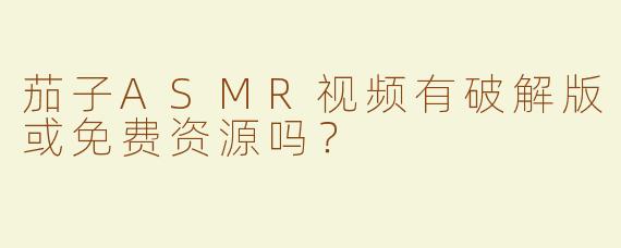 茄子ASMR视频有破解版或免费资源吗？