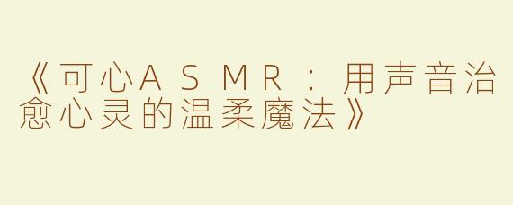 《可心ASMR：用声音治愈心灵的温柔魔法》