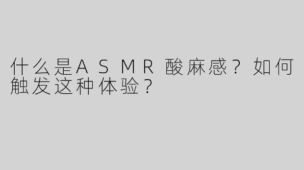 什么是ASMR酸麻感？如何触发这种体验？