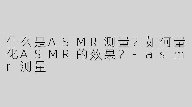 什么是ASMR测量？如何量化ASMR的效果？-asmr测量