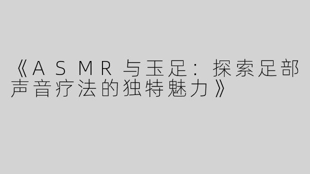 《ASMR与玉足：探索足部声音疗法的独特魅力》