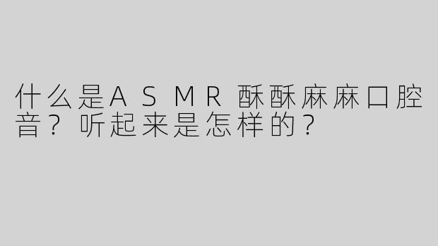 什么是ASMR酥酥麻麻口腔音？听起来是怎样的？