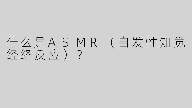 什么是ASMR（自发性知觉经络反应）？