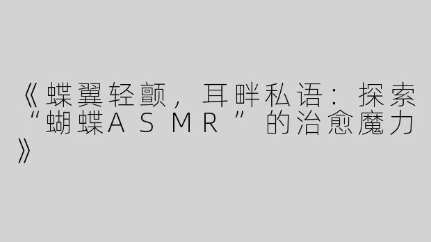 《蝶翼轻颤，耳畔私语：探索“蝴蝶ASMR”的治愈魔力》