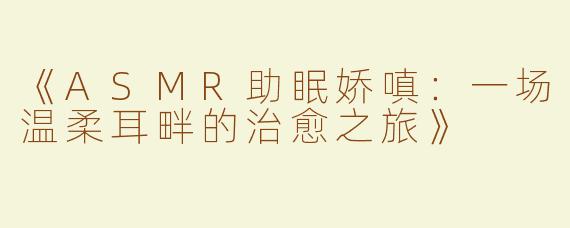 《ASMR助眠娇嗔：一场温柔耳畔的治愈之旅》