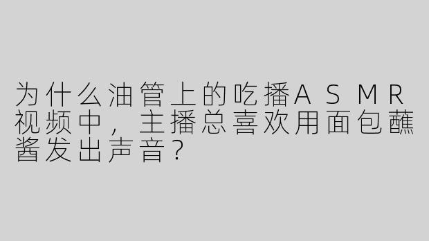 为什么油管上的吃播ASMR视频中，主播总喜欢用面包蘸酱发出声音？