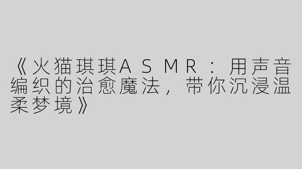 《火猫琪琪ASMR：用声音编织的治愈魔法，带你沉浸温柔梦境》