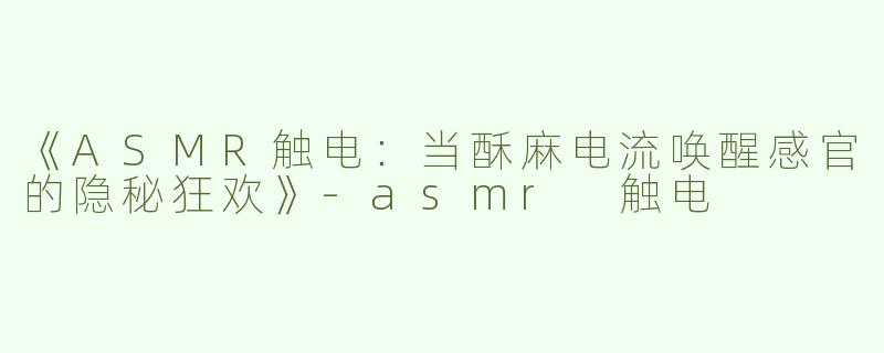 《ASMR触电：当酥麻电流唤醒感官的隐秘狂欢》-asmr 触电