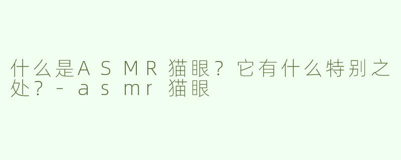 什么是ASMR猫眼？它有什么特别之处？