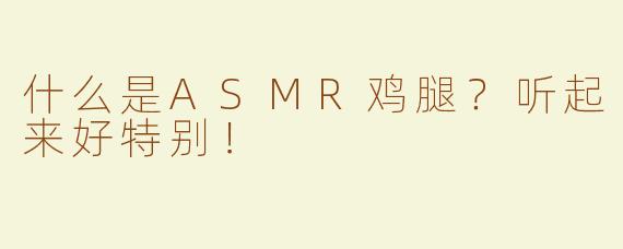什么是ASMR鸡腿？听起来好特别！